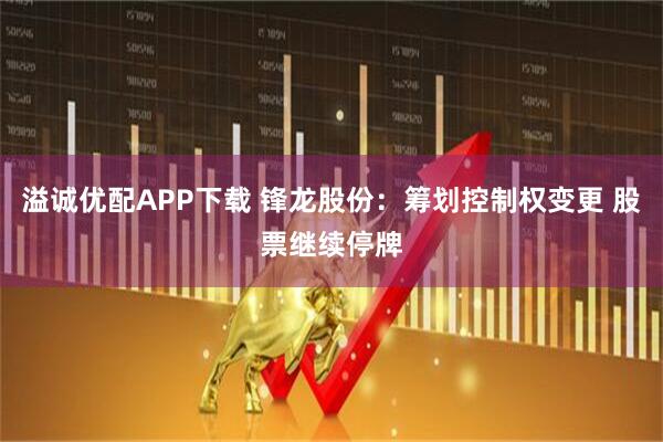 溢诚优配APP下载 锋龙股份:筹划控制权变更 股票继续停牌