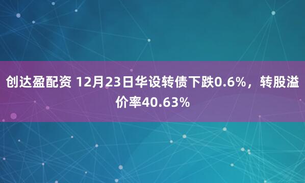 创达盈配资 12月23日华设转债下跌0.6%，转股溢价率40.63%