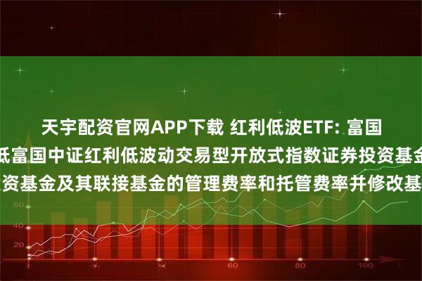 天宇配资官网APP下载 红利低波ETF: 富国基金管理有限公司关于调低富国中证红利低波动交易型开放式指数证券投资基金及其联接基金的管理费率和托管费率并修改基金合同等事项的公告