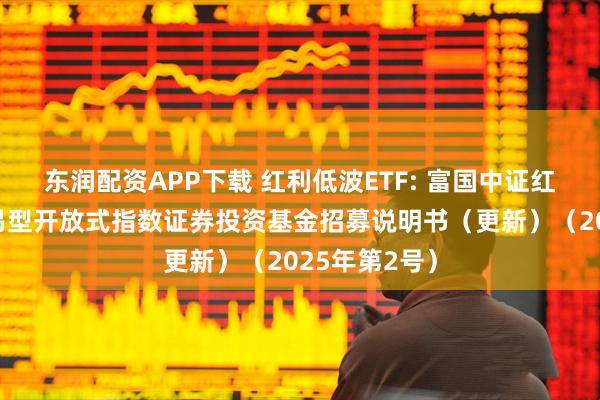 东润配资APP下载 红利低波ETF: 富国中证红利低波动交易型开放式指数证券投资基金招募说明书（更新）（2025年第2号）