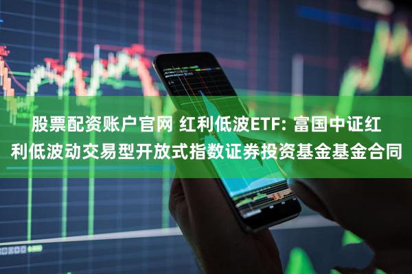 股票配资账户官网 红利低波ETF: 富国中证红利低波动交易型开放式指数证券投资基金基金合同