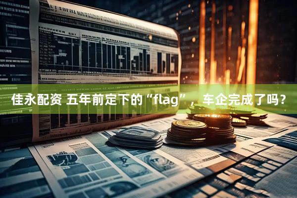 佳永配资 五年前定下的“flag”，车企完成了吗？