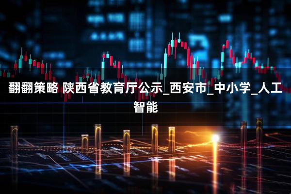 翻翻策略 陕西省教育厅公示_西安市_中小学_人工智能