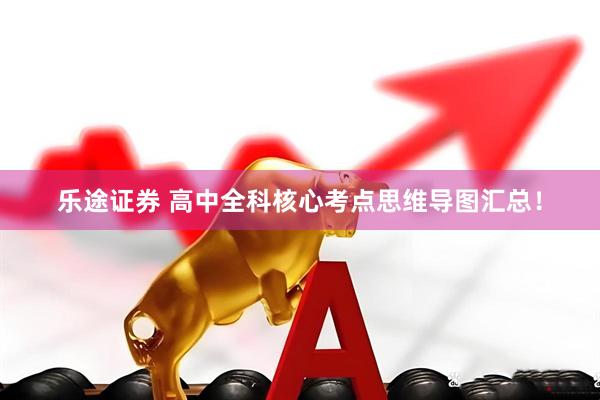 乐途证券 高中全科核心考点思维导图汇总！