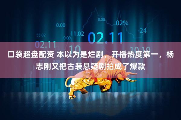 口袋超盘配资 本以为是烂剧，开播热度第一，杨志刚又把古装悬疑剧拍成了爆款