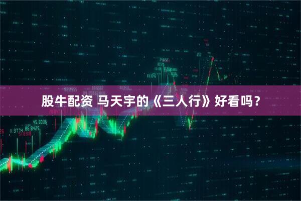 股牛配资 马天宇的《三人行》好看吗？