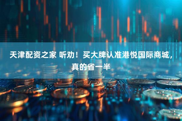 天津配资之家 听劝！买大牌认准港悦国际商城，真的省一半