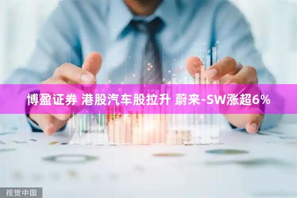 博盈证券 港股汽车股拉升 蔚来-SW涨超6%